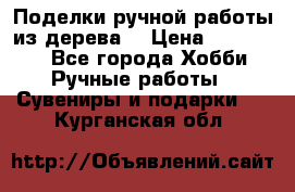  Поделки ручной работы из дерева  › Цена ­ 3-15000 - Все города Хобби. Ручные работы » Сувениры и подарки   . Курганская обл.